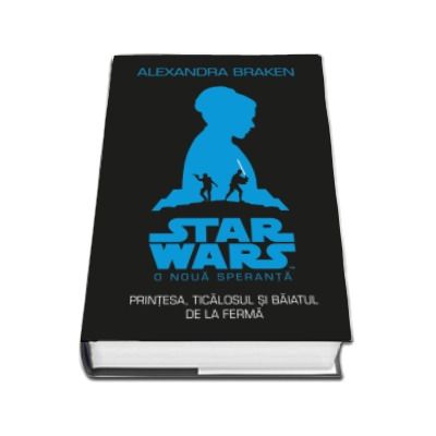 STAR WARS. O noua speranta. Printesa, ticalosul si pustiul de la ferma - Alexandra Braken