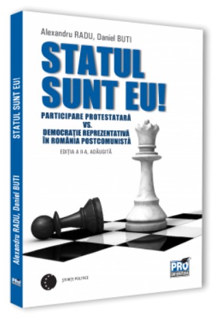 Statul sunt eu! Participare protestatara vs. democratie reprezentativa in Romania postcomunista. Editia a II-a adaugita