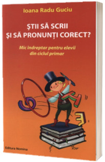 Stii sa scrii si sa pronunti corect? Mic indreptar pentru elevii din ciclul primar