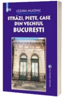 Strazi, piete, case din vechiul Bucuresti - Cezara Mucenic