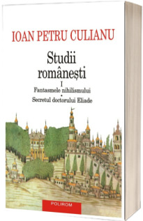 Studii romanesti I. Fantasmele nihilismului. Secretul doctorului Eliade (editie noua)