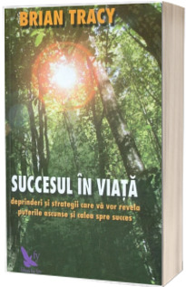 Succesul in viata. Deprinderi si strategii care va vor revela puterile si calea spre succes - Brian Tracy