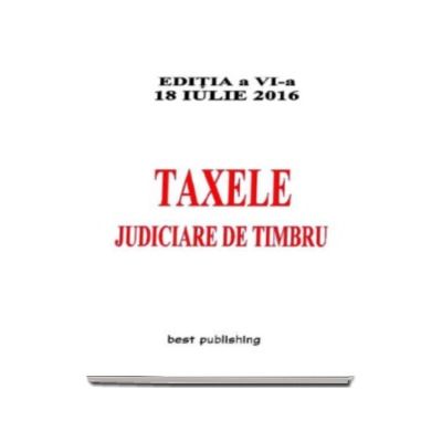 Taxele judiciare de timbru, editie actualizata la 18 iulie 2016 - Editia a VI-a