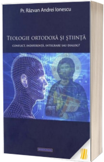 Teologie ortodoxa si stiinta. Conflict, indiferenta, integrare sau dialog