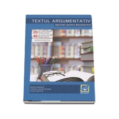 Textul argumentativ. Aplicatii pentru Bacalaureat. 20 de teste pentru proba scrisa, 40 de teste pentru proba orala - Notiuni teoretice (Maria Boghici)