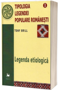 Tipologia legendei populare romanesti. Legenda etiologica, volumul I