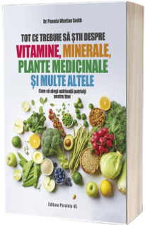 Tot ce trebuie sa stii despre vitamine, minerale, plante medicinale si multe altele