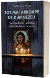 Tot mai aproape de Dumnezeu. Povestiri despre incercari, povestiri despre biruinte - Constantina Palmer