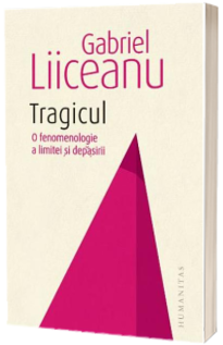 Tragicul. O fenomenologie a limitei si depasirii - Gabriel Liiceanu