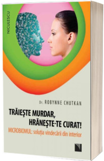 Traieste murdar, hraneste-te curat! Microbiomul - Solutia vindecarii din interior (Dr. Robynne Chutkan)