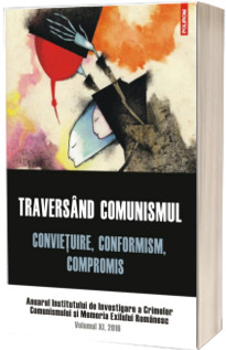 Traversind comunismul. Convietuire, conformism, compromis. Anuarul Institutului de Investigare a Crimelor Comunismului si Memoria Exilului Romanesc. Volumul XI, 2016