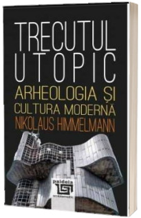 Trecutul utopic. Arheologia si cultura moderna