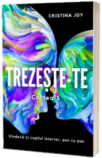 Trezeste-te, cartea 3. Vindeca-ti copilul interior, pas cu pas