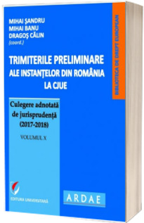 Trimiterile preliminare ale instantelor din Romania la CJUE Culegere adnotata de jurisprudenta (2017-2018). Volumul X