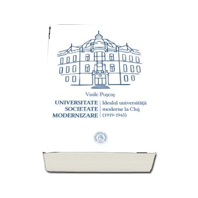 Universitate. Societate. Modernizare. Idealul universitatii moderne la Cluj (1919-1945)