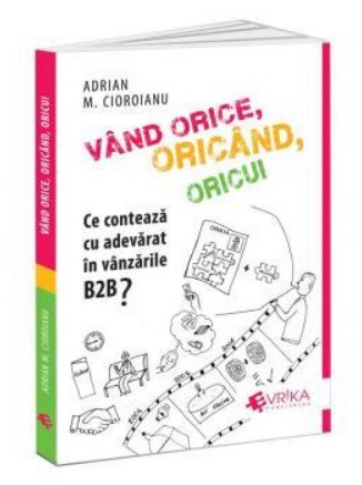 Vand orice, oricand, oricui. Ce conteaza cu adevarat in vanzarile B2B? - Adrian M. Cioroianu