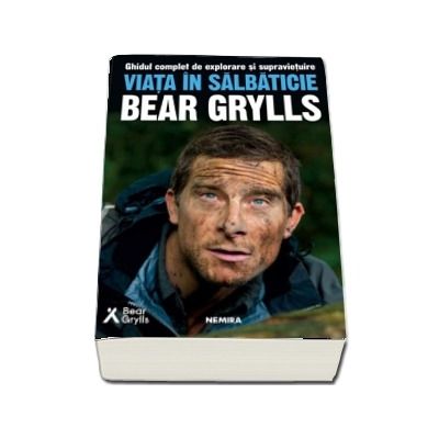 Viata in salbaticie. Ghidul complet de explorare si supravietuire - Bear Grylls