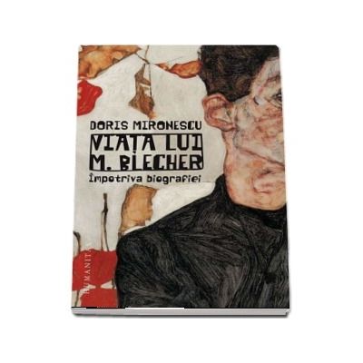 Viata lui M. Blecher. Impotriva biografiei - Doris Mironescu