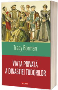 Viata privata a dinastiei Tudorilor - Tracy Borman