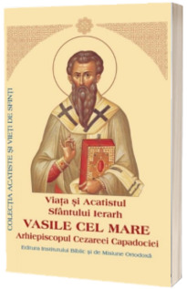 Viata si Acatistul Sfantului Ierarh Vasile cel Mare Arhiepiscopul Cezareei Capadociei