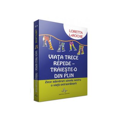 Viata trece repede. Traieste-o din plin - 10 adevaruri simple pentru o viata extraordinara