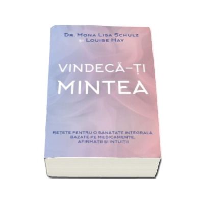 Vindeca-ti mintea - Retete pentru o sanatate integrala bazate pe medicamente, afirmatii si intuitii