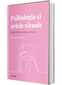 Volumul 18. Descopera Psihologia. Psihologia si artele vizuale. Starea de bine si expresia artistica