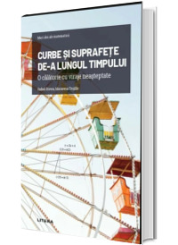 Volumul 26. Mari idei ale matematicii. Curbe si suprafete de-a lungul timpului. O calatorie cu viraje neasteptate