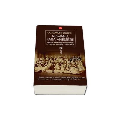 Romania fara anestezie. Discurs medical si modernitate in vremea lui Carol I (1872-1912)